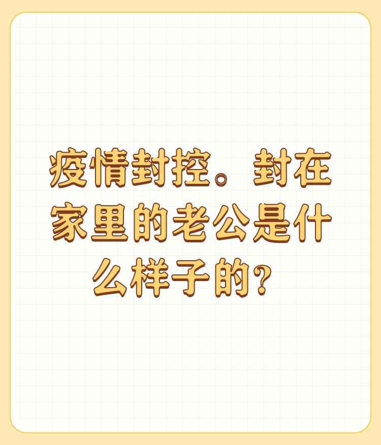 疫情封控。封在家里的老公是什么样子的？

疫情刚开始的时候，那会儿封控，我们这还