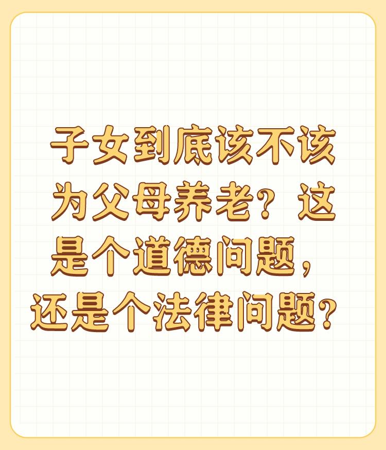 子女到底该不该为父母养老？这是个道德问题，还是个法律问题？

作为儿女，必须为父