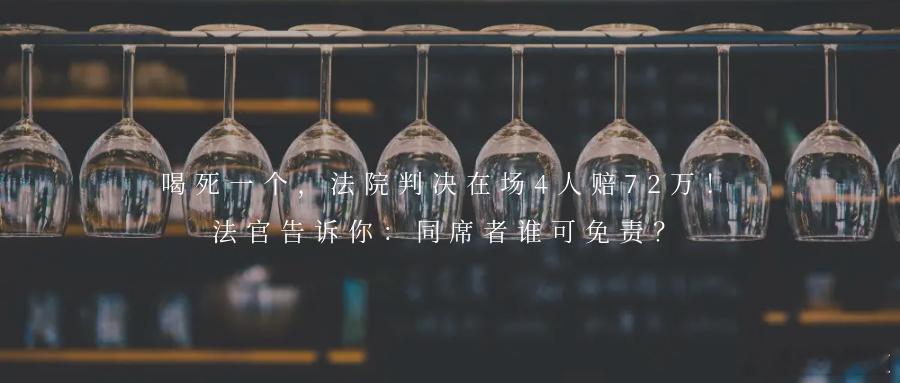 喝死一个，法院判决在场4人赔72万！法官告诉你：同席者谁可免责？导读：在酒席上劝