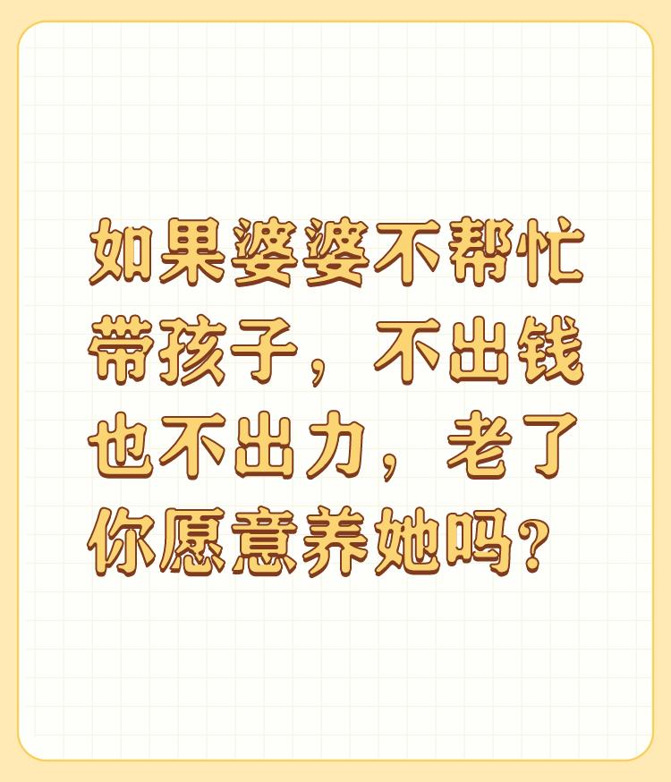 如果婆婆不帮忙带孩子，不出钱也不出力，老了你愿意养她吗？

我对个问题也有过很长