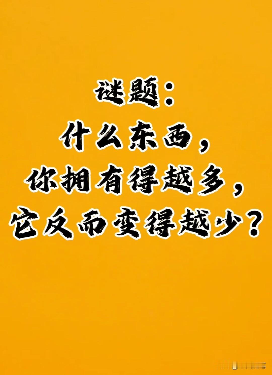 脑筋急转弯：
什么东西，
你拥有得越多，
它反而变得越少？

其实，在我们的生活