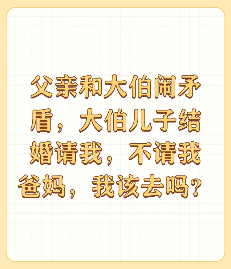 父亲和大伯闹矛盾，大伯儿子结婚请我，不请我爸妈，我该去吗？

父亲和大伯闹矛盾，