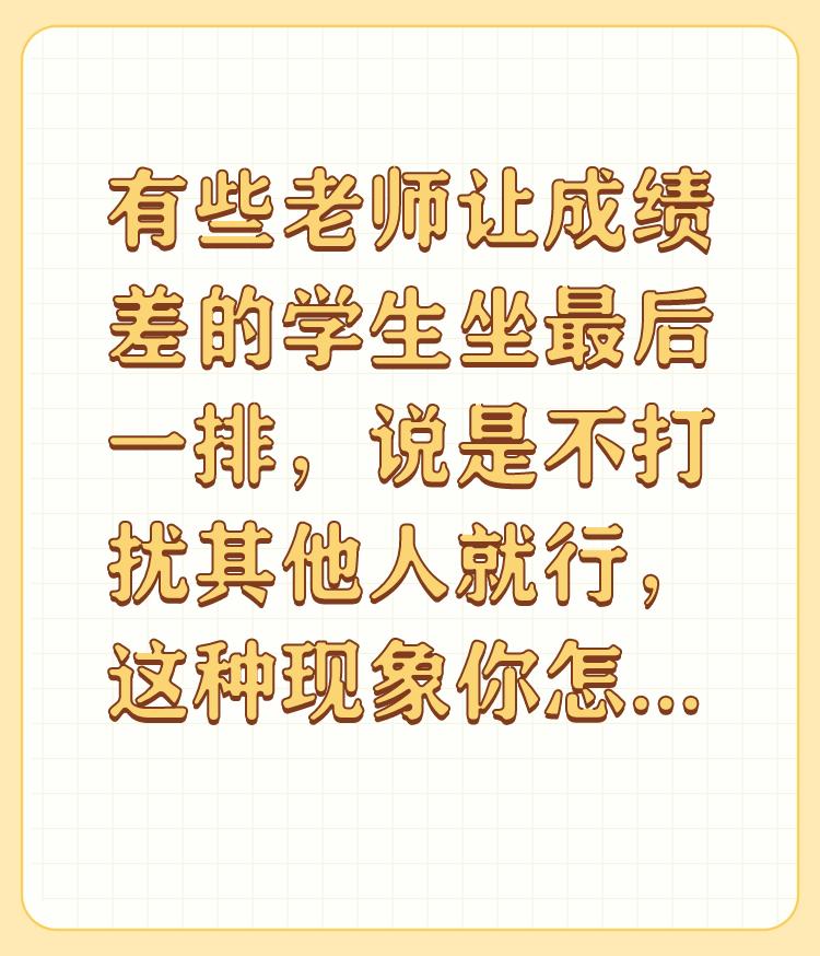 有些老师让成绩差的学生坐最后一排，说是不打扰其他人就行，这种现象你怎么看？

感