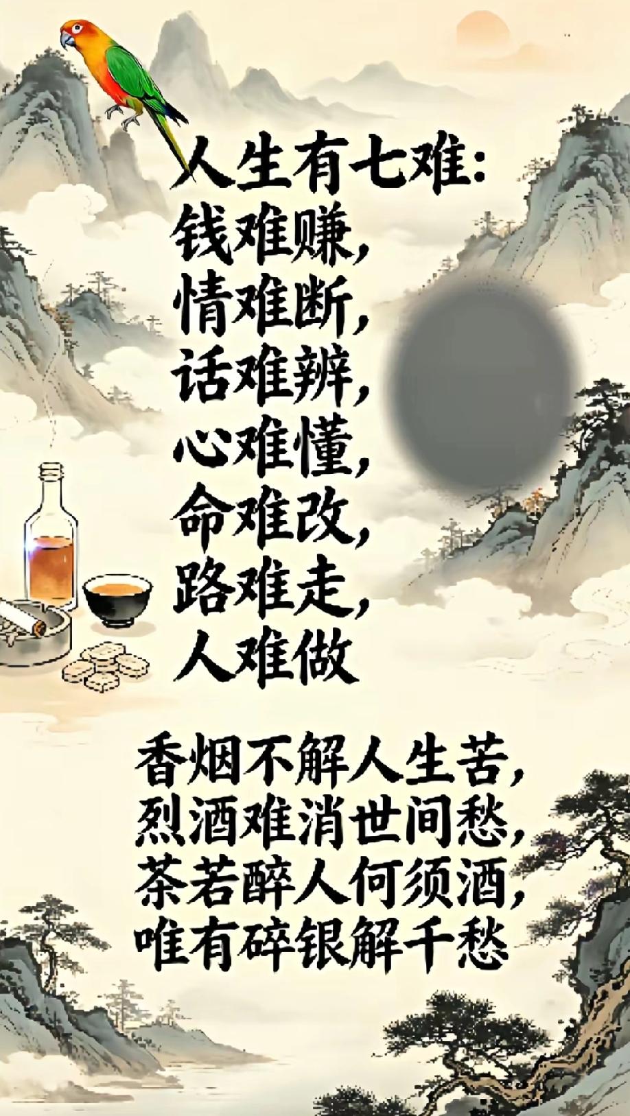 人生有七难：
钱难赚，
情难断，
话难辨，
心难懂，
命难改，
路难走，
人难做