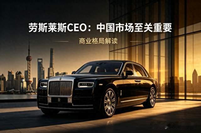 劳斯莱斯CEO直言：中国市场至关重要，并非单纯讨好