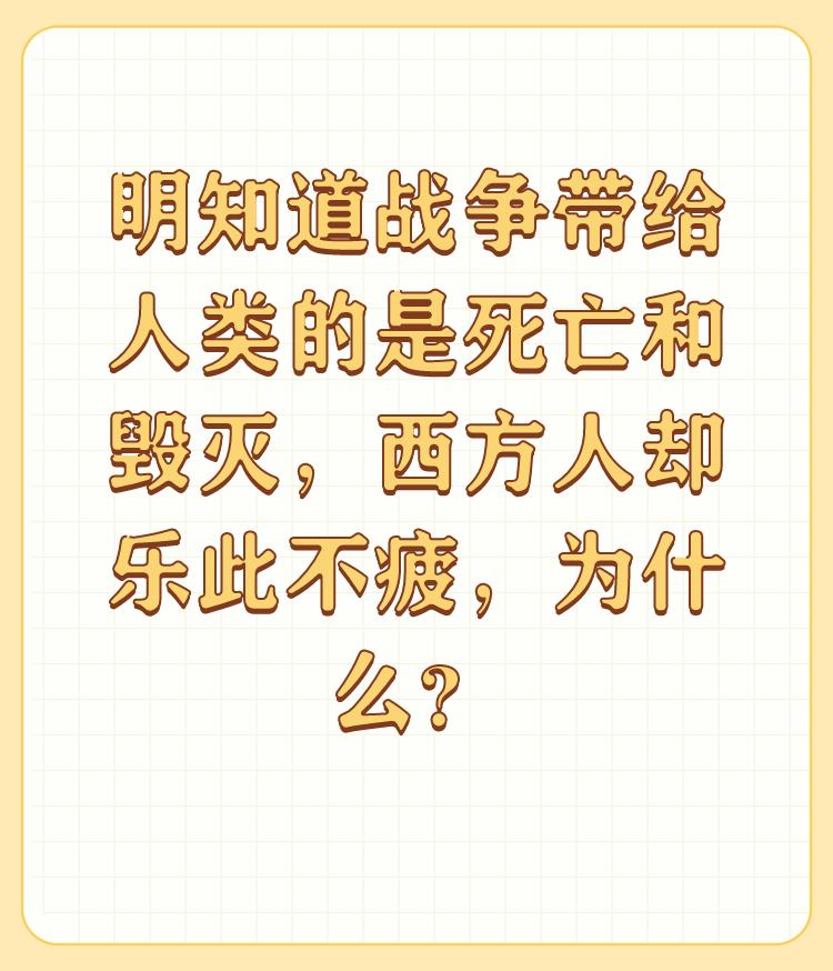 明知道战争带给人类的是死亡和毁灭，西方人却乐此不疲，为什么？

谢谢邀请 

表