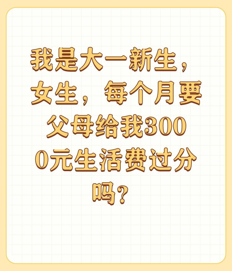 我是大一新生，女生，每个月要父母给我3000元生活费过分吗？

谢邀。 

我认