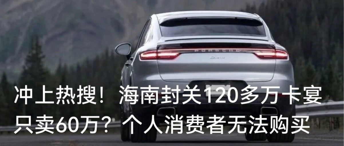 【冲上热搜！海南封关120多万卡宴只卖60万？个人消费者无法购买】12月20日，