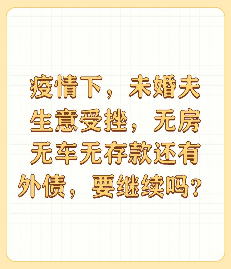 疫情下，未婚夫生意受挫，无房无车无存款还有外债，要继续吗？

婚姻的诺言是什么？