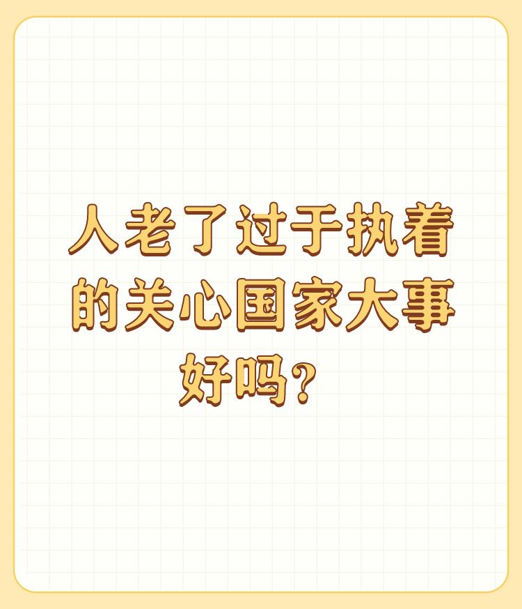 人老了过于执着的关心国家大事好吗？

关心国家大事不分年令高低，往大的说国家兴旺