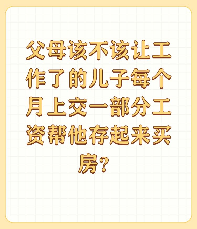 父母该不该让工作了的儿子每个月上交一部分工资帮他存起来买房？

谢邀请：

天下