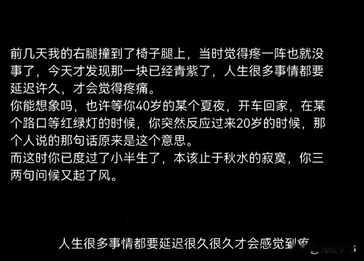 人生很多疼，都是后知后觉的
 
人生很多事，当下看着风平浪静，当时只觉得一晃而过
