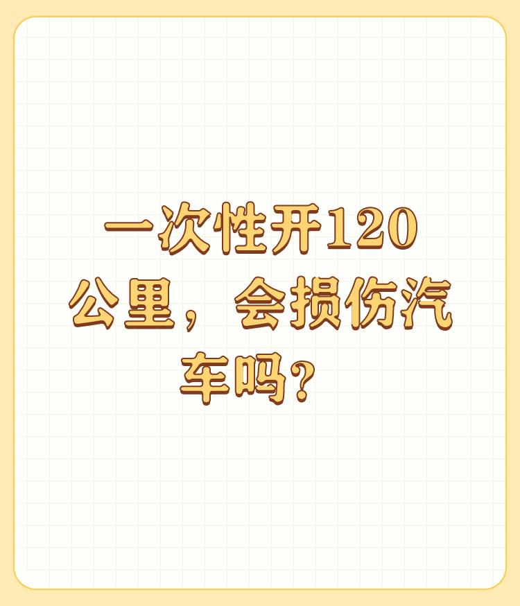 一次性开120公里，会损伤汽车吗？


唉，你咋想到这么高的问题啊。不服都不行。