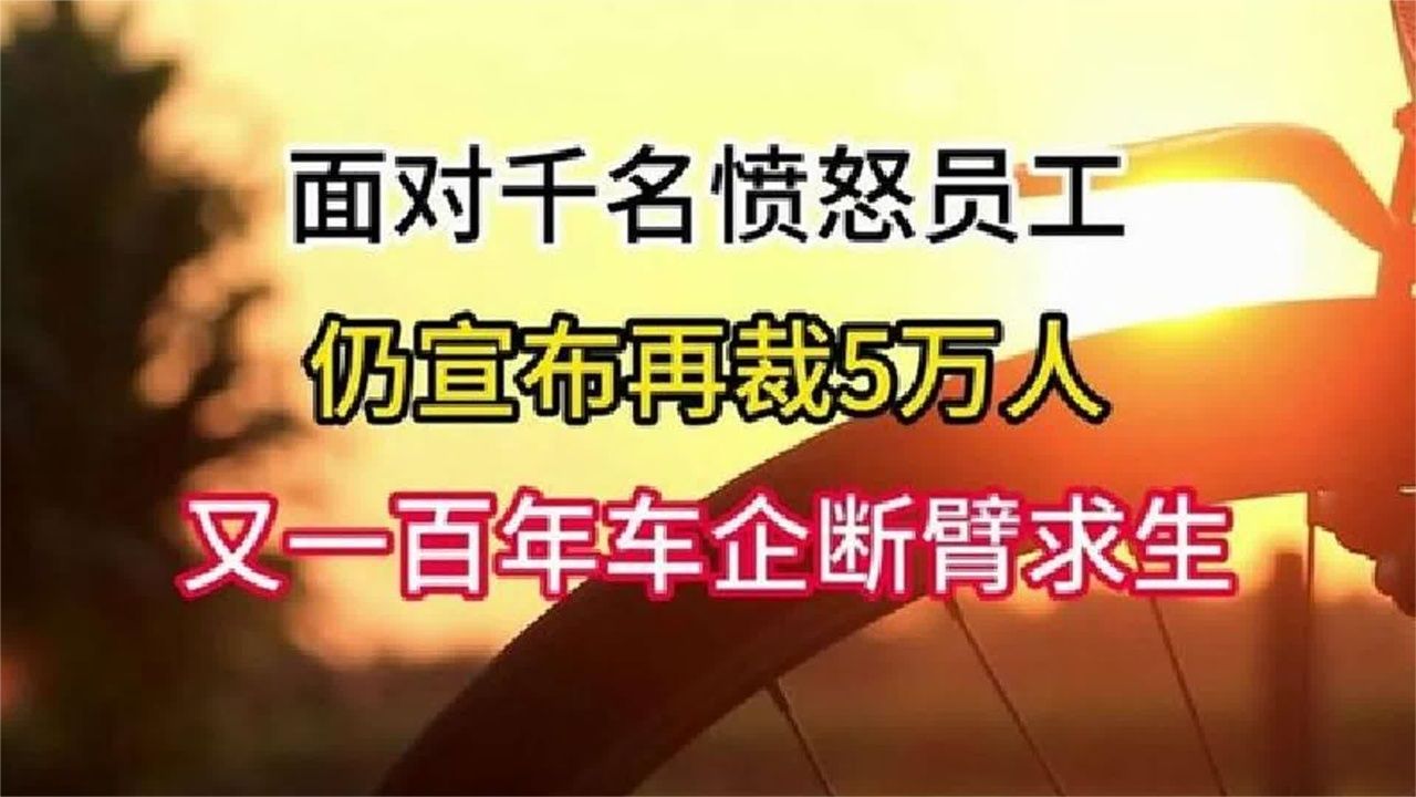 面对千名愤怒员工，仍宣布再裁5万人！又一百年车企“断臂求生”