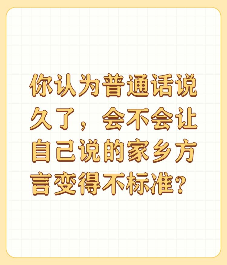 你认为普通话说久了，会不会让自己说的家乡方言变得不标准？

会变的，时间长了进化