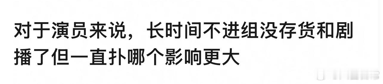 🎤：对于演员来说，长时间不进组没存货和剧播了但一直扑哪个影响更大？ 