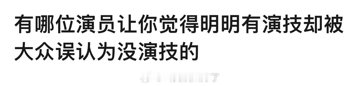 有没有哪一位演员你觉得明明有演技，但是大家普遍认为ta是没有演技的？🤔 ​​​