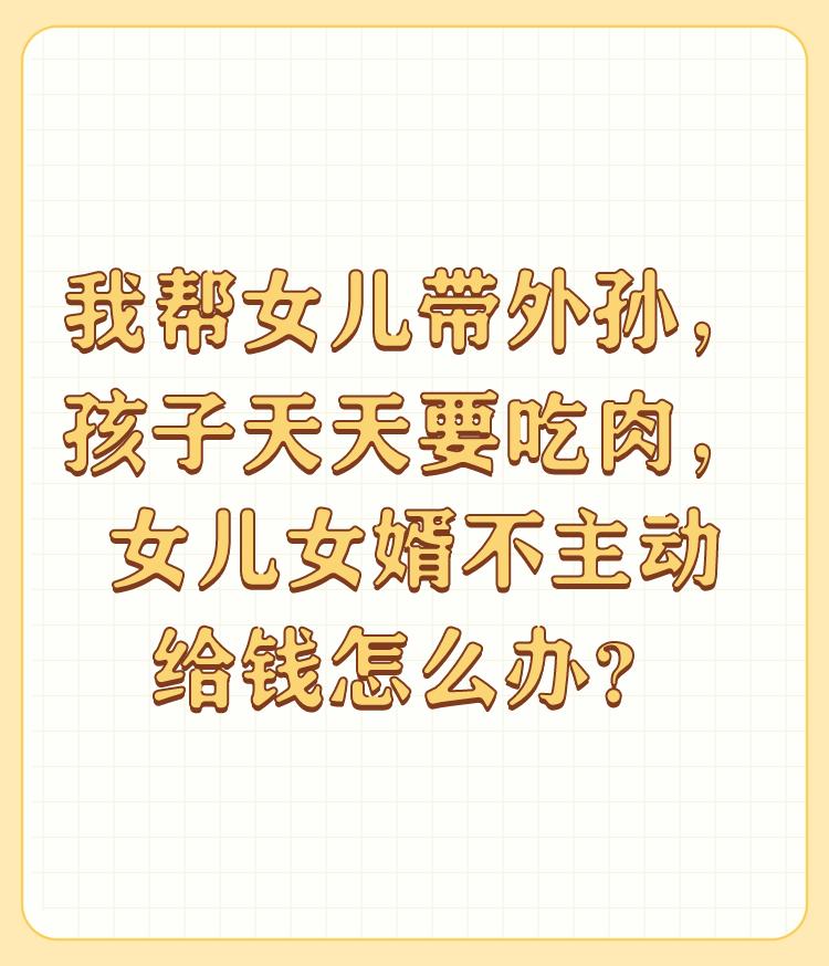 我帮女儿带外孙，孩子天天要吃肉，女儿女婿不主动给钱怎么办？

你帮女儿女婿带孩子