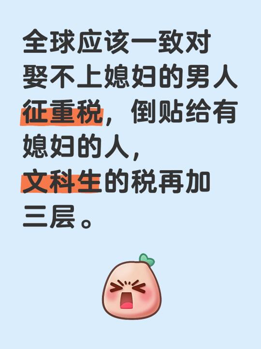 全球应该一致对娶不上媳妇的男人征重税，倒贴给有媳妇的人，文科生的税再加三层。