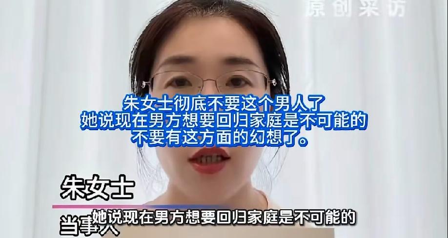 朱女士真的是铁了心了，她在采访中说，男方想要回归家庭是不可能的，不要心存幻想了！