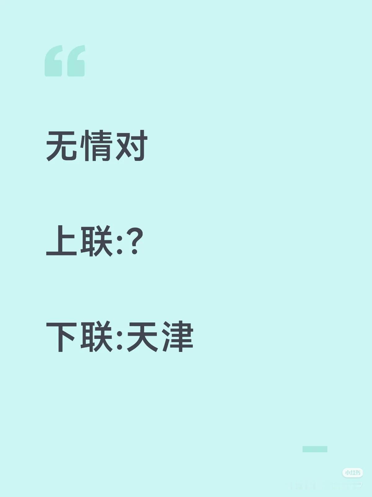 无情对：
上联：？
下联：天津。
注明：天津是地名，无情对，就不能用其他的地名了