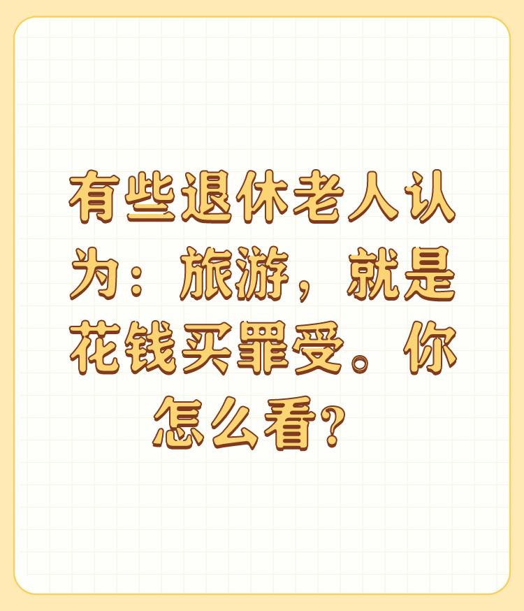 有些退休老人认为：旅游，就是花钱买罪受。你怎么看？

我就不这样认为！我认为到祖