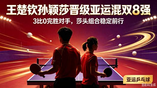 首局轰出11‑1！王楚钦孙颖莎3‑0完胜，顺利闯入亚运混双8强