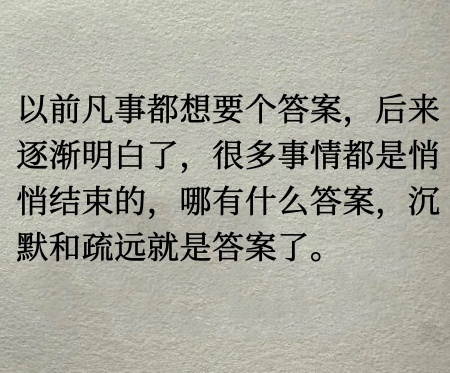 以前凡事都想要个答案。后来逐渐明白了，很多事情都是悄悄结束的，哪有什么答案，沉默