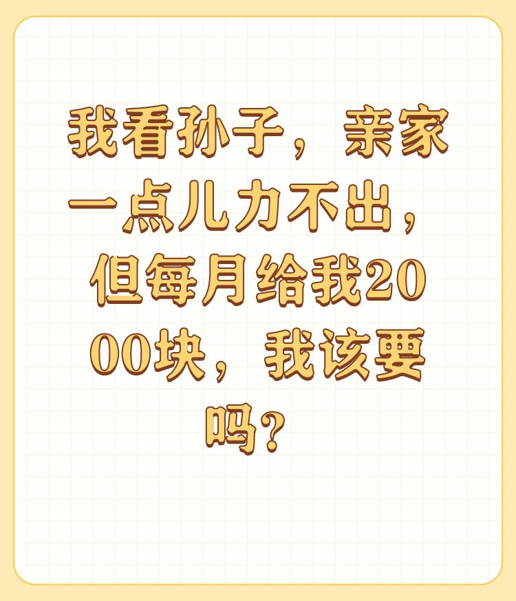 我看孙子，亲家一点儿力不出，但每月给我2000块，我该要吗？

现在一家一个孩子