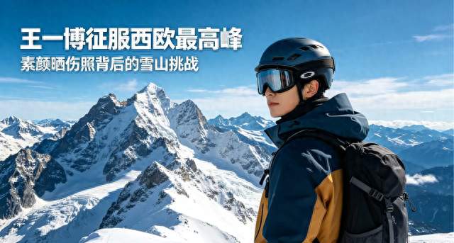 王一博征服西欧最高峰！晒晒伤素颜自拍，4个月后才公开太低调