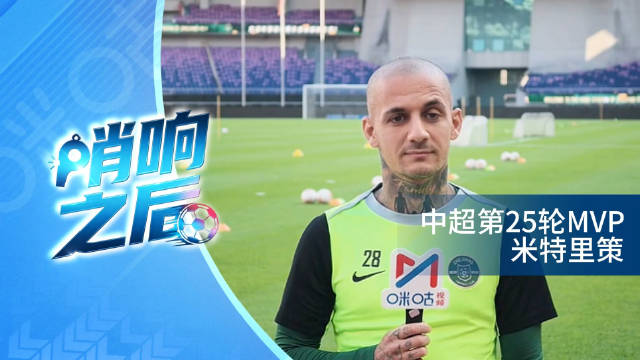 #米特里策称年轻球员是球队未来# 咪咕特别节目《哨响之后》：中超第25轮MVP米特里策