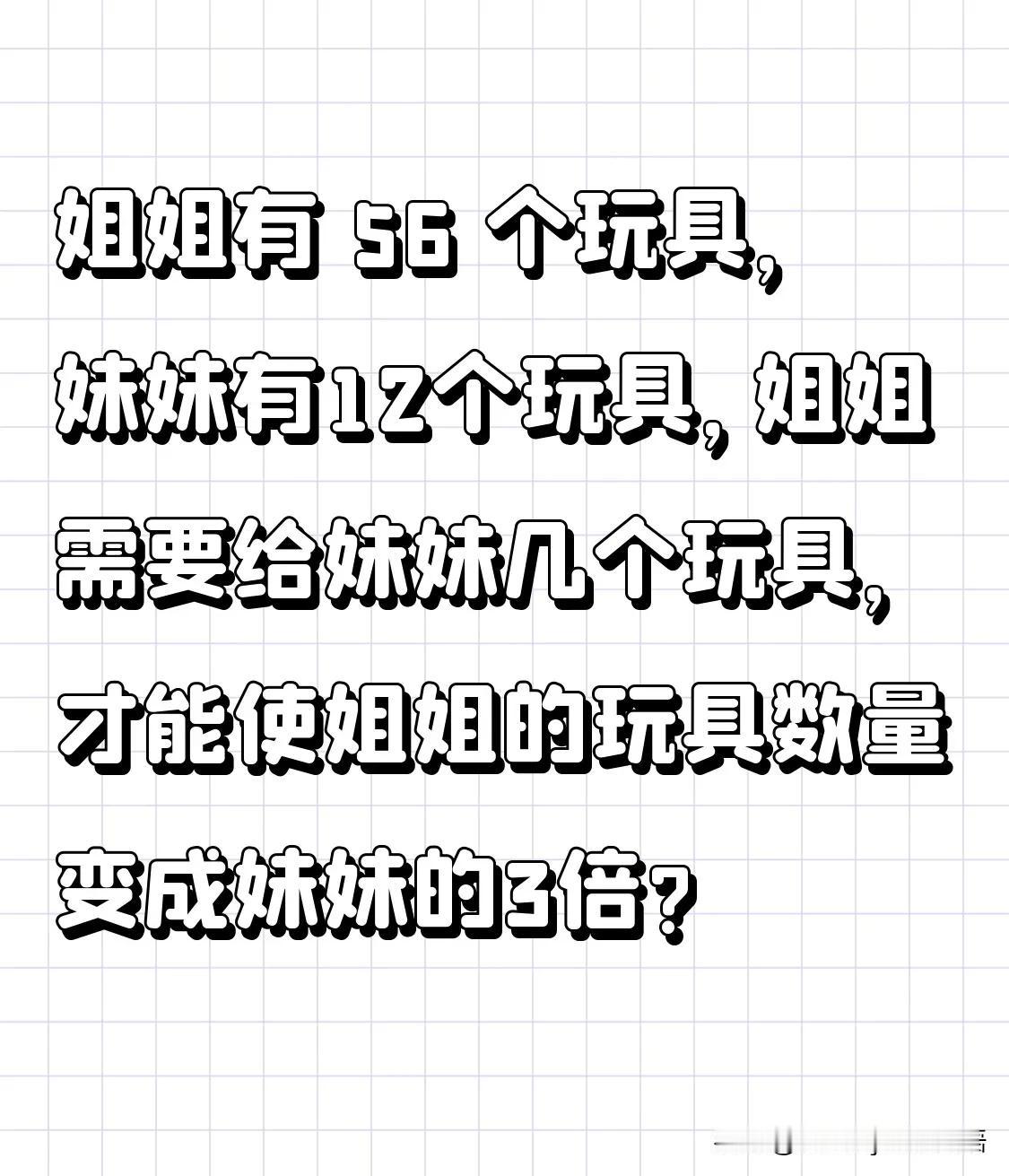 学数学还得语文理解能力行。
姐姐有 56 个玩具，妹妹有12个玩具，姐姐需要给妹