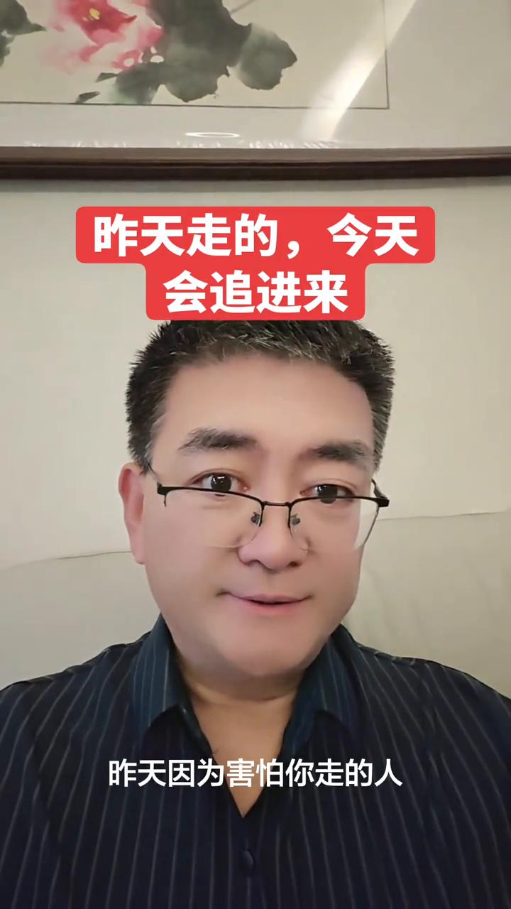 昨天走的，今天会追进来。
昨天因为害怕你走的人，今天可能你要后悔了，不但内心后悔