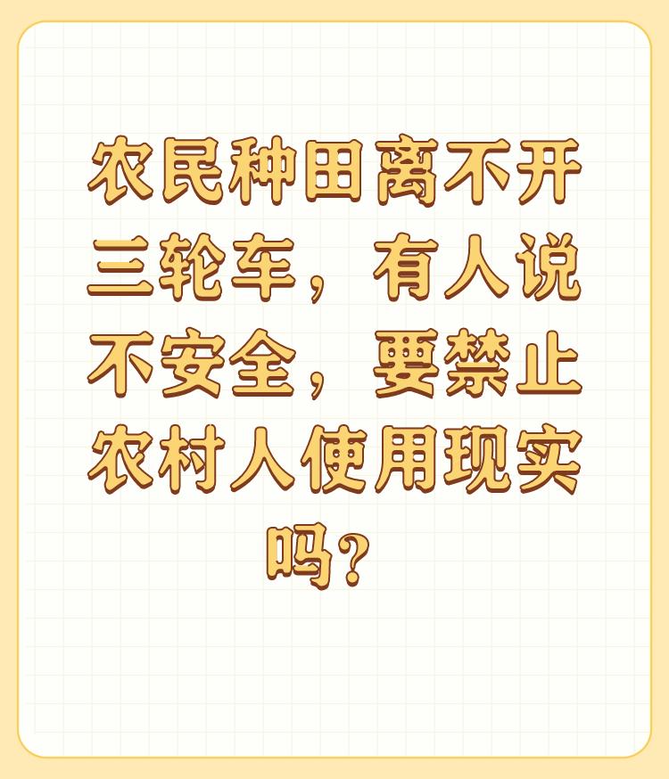 农民种田离不开三轮车，有人说不安全，要禁止农村人使用现实吗？

我是地道的老农民