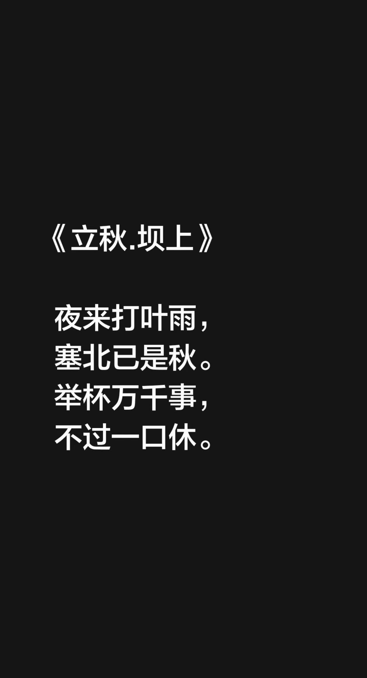 《立秋.坝上》  夜来打叶雨，  塞北已是秋。  举杯万千事，  不过一口休。