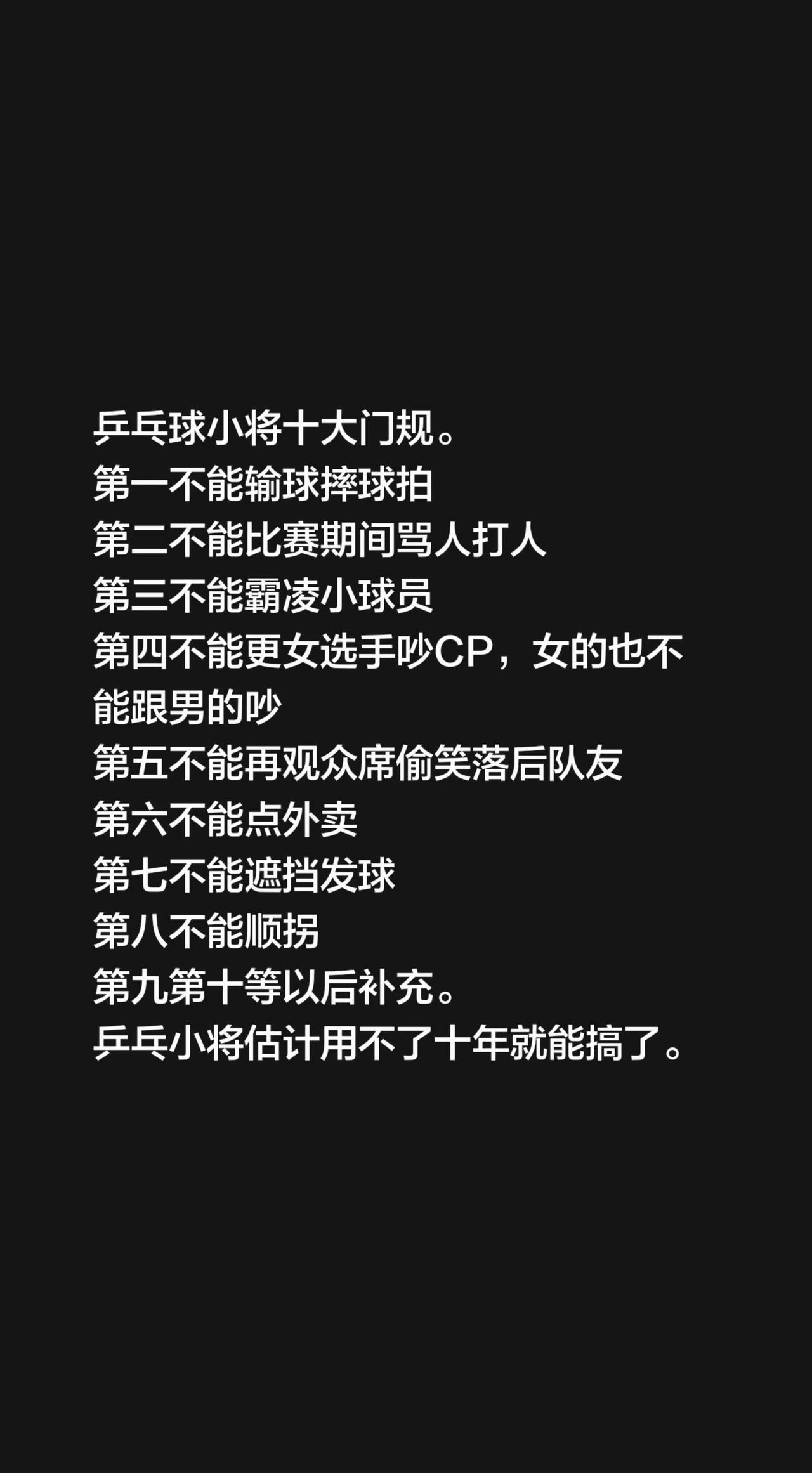 乒乓球小将十大门规。
第一不能输球摔球拍
第二不能比赛期间骂人打人
第三不能霸凌