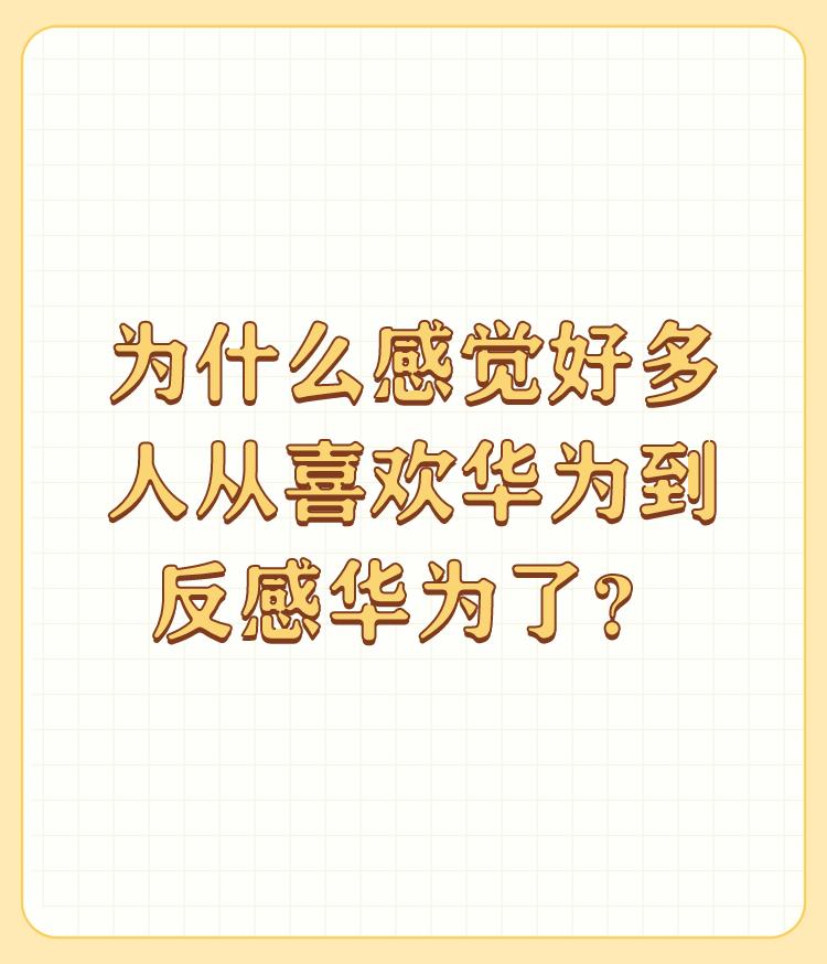 为什么感觉好多人从喜欢华为到反感华为了？

多少人反感华为呢？中国14亿人呢。评