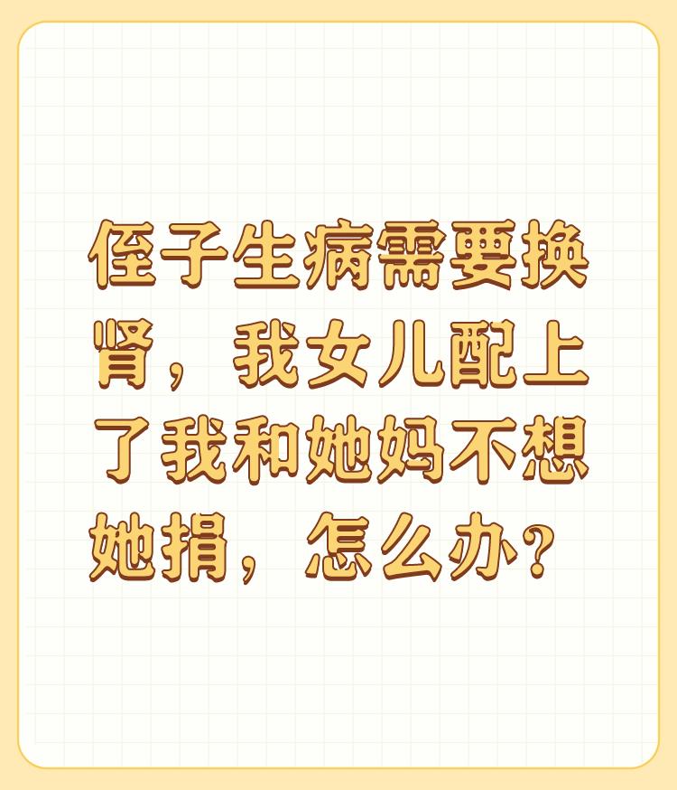 侄子生病需要换肾，我女儿配上了我和她妈不想她捐，怎么办？

捐不捐，那是你的权力