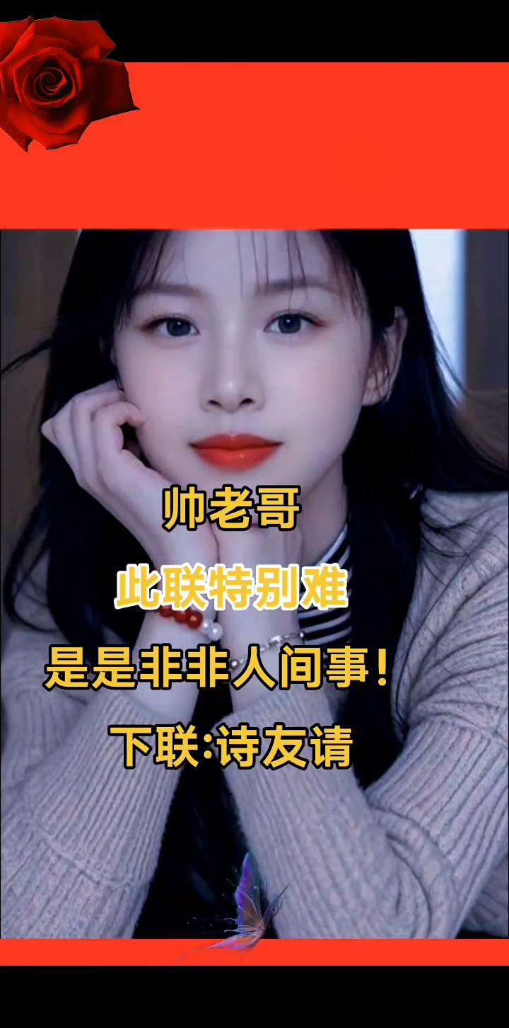 帅老哥。
此联特别难，是是非非人间事。下联：诗友请。