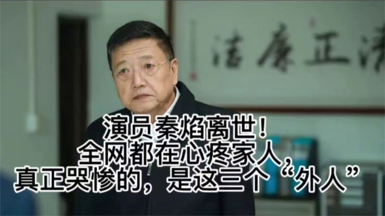 演员秦焰离世！全网都在心疼家人，真正哭惨的，是这三个“外人”