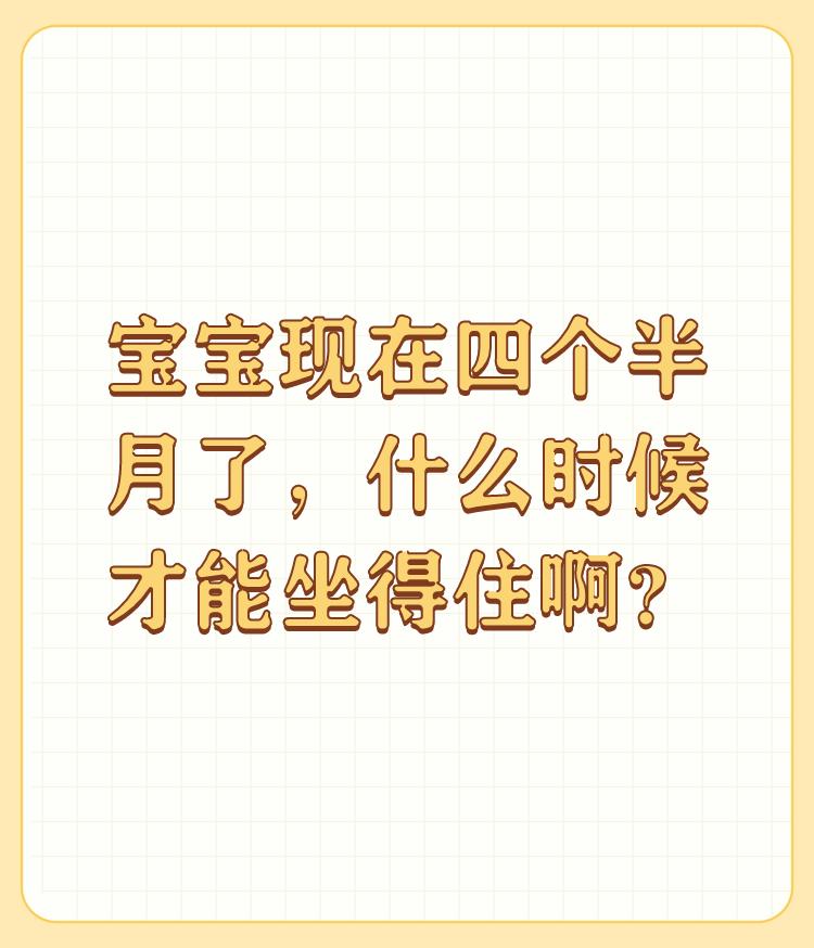 宝宝现在四个半月了，什么时候才能坐得住啊？

小孩子正常来说七坐，八爬，九扶墙，