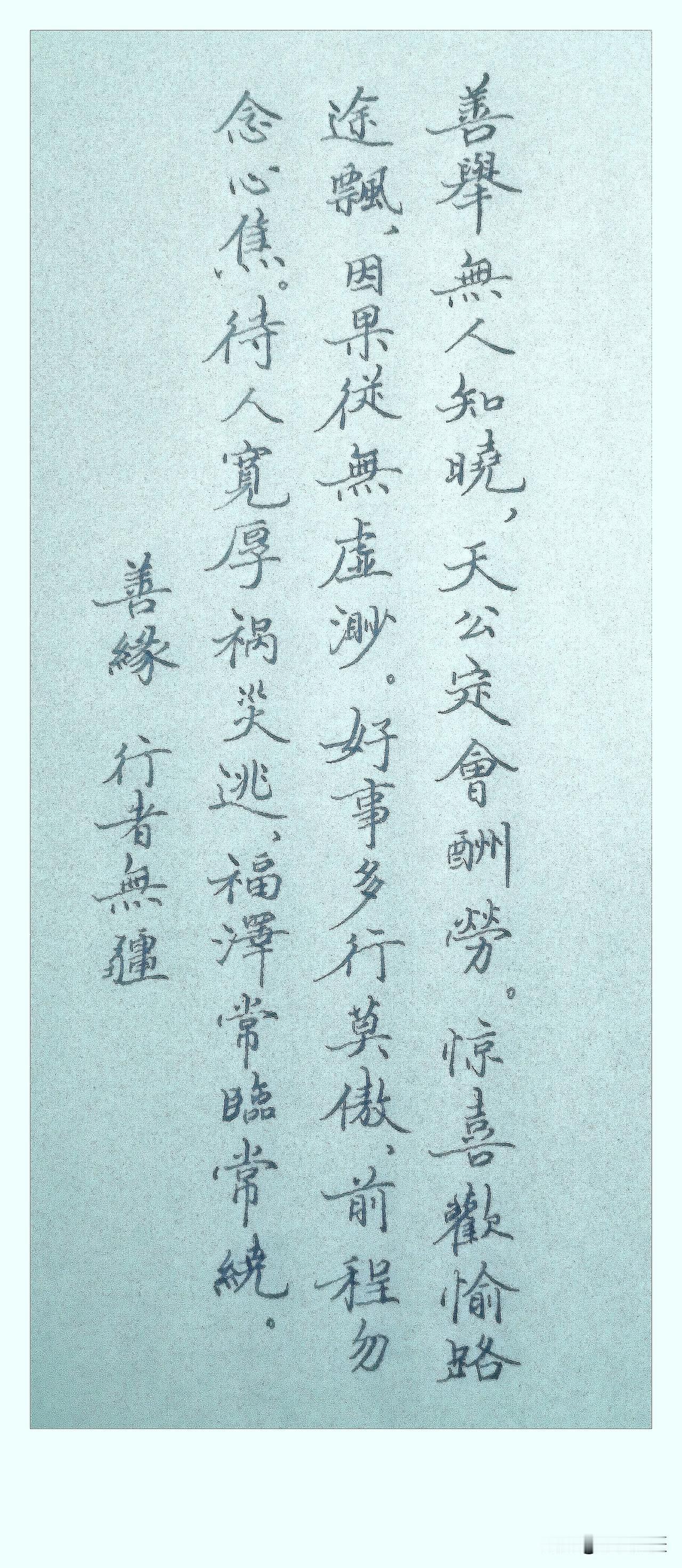 《善缘》
 
善举无人知晓，
天公定会酬劳。
惊喜欢愉路途飘，
因果从无虚渺。
