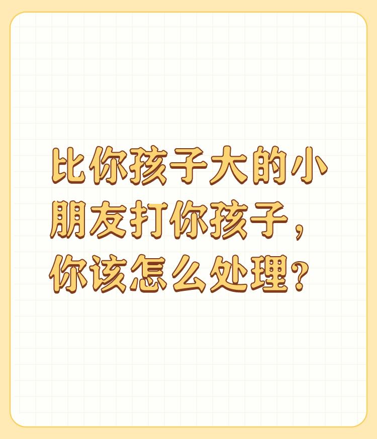 比你孩子大的小朋友打你孩子，你该怎么处理？

如果是在外面玩，被比孩子大的孩子打