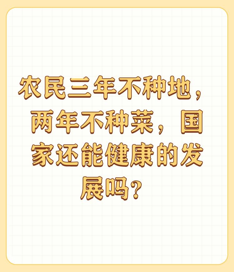 农民三年不种地，两年不种菜，国家还能健康的发展吗？

决不会。俗话说得好:没有张