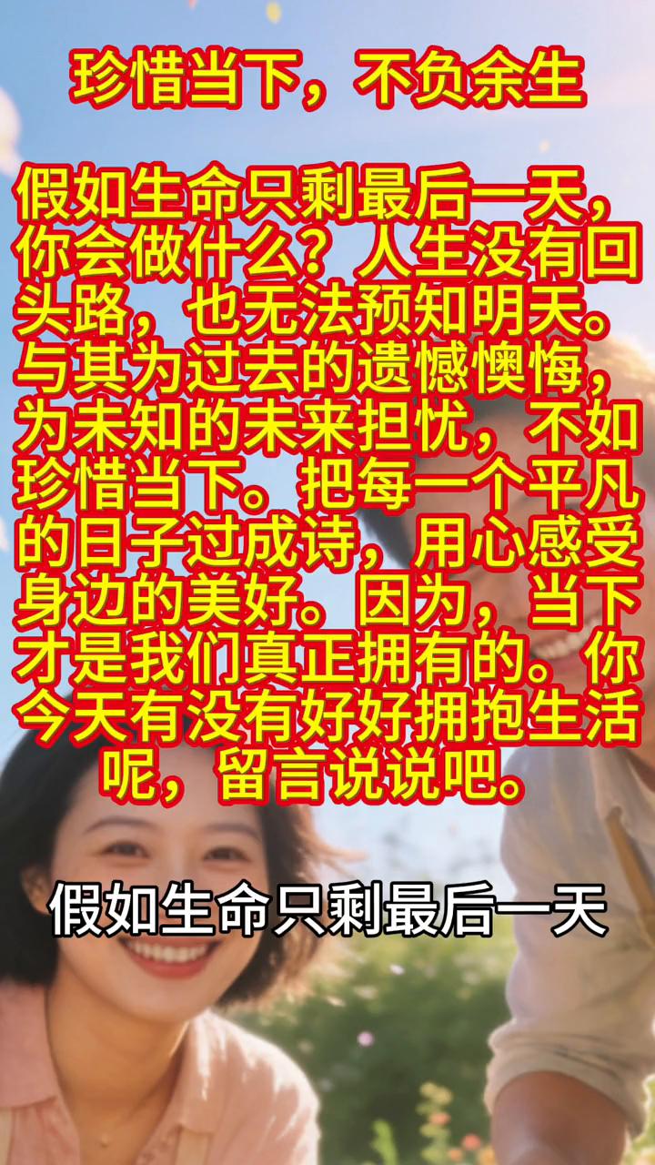 珍惜当下，不负余生。
假如生命只剩最后一天，你会做什么？人生没有回头路，也无法预