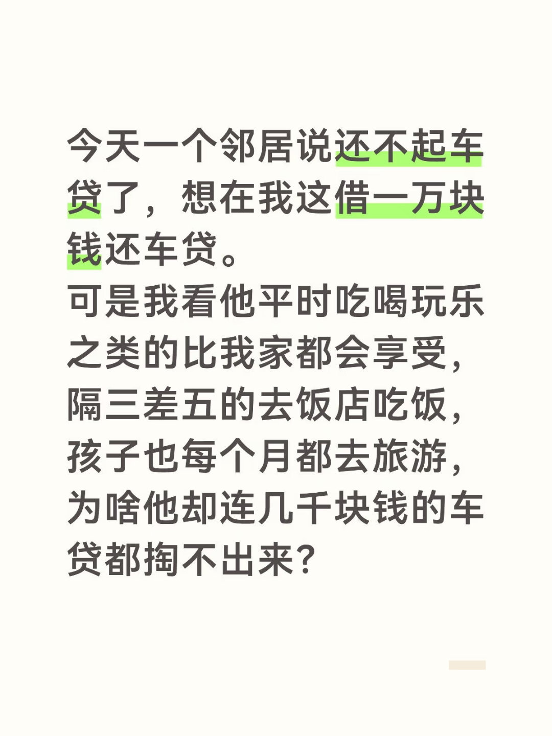今天一个邻居和我说还不起车贷了，想在我这借一万块钱应应急还车贷。可是我看他平时吃