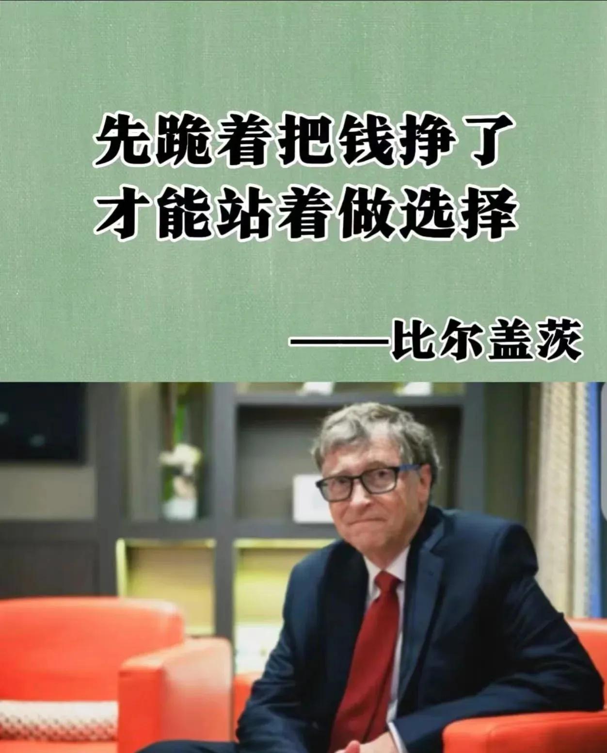 比尔盖茨说:  什么都可以放弃，唯独读书和赚钱不能放弃！
​先跪着把钱赚了，才能