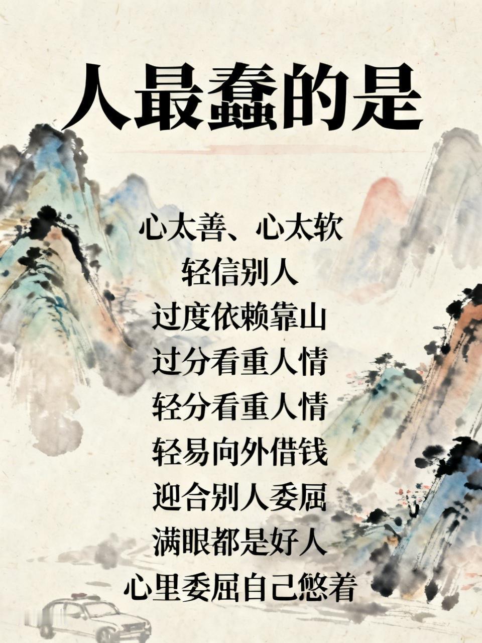 人最蠢的是:
1心太善。
2心太软。
3轻信别人。
4过度依赖靠山。
5过分看重