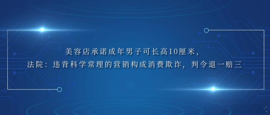 美容店承诺成年男子可长高10厘米，法院：违背科学常理的营销构成消费欺诈，判令退一