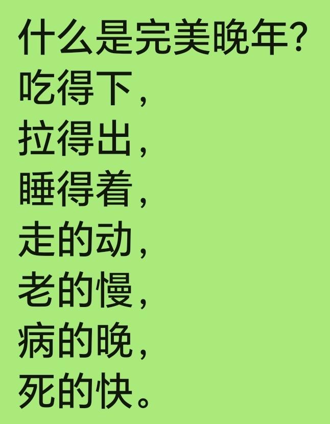 什么是完美晚年？
吃得下，
拉得出，
睡得着，
走的动，
老的慢，
病的晚，
死